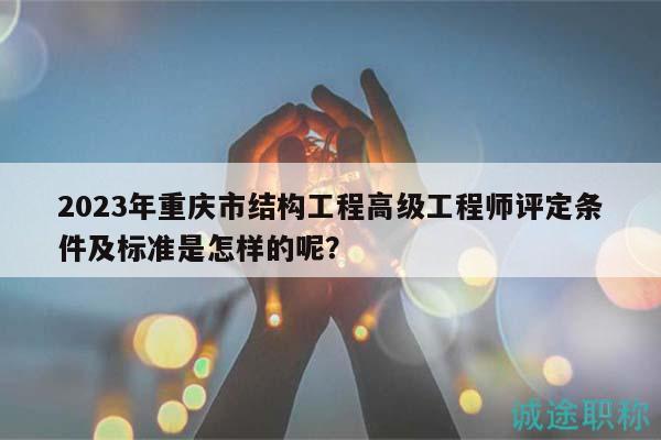 2023年重慶市結(jié)構(gòu)工程高級(jí)工程師評(píng)定條件及標(biāo)準(zhǔn)是怎樣的呢？