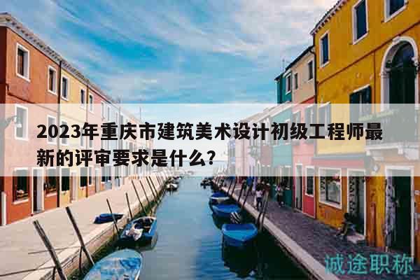 2023年重慶市建筑美術(shù)設(shè)計(jì)初級(jí)工程師最新的評(píng)審要求是什么？
