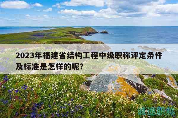 2023年福建省結(jié)構(gòu)工程中級(jí)職稱評(píng)定條件及標(biāo)準(zhǔn)是怎樣的呢？
