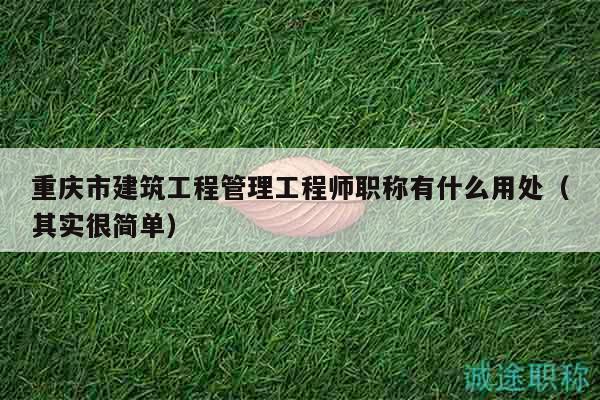 重慶市建筑工程管理工程師職稱有什么用處（其實很簡單）