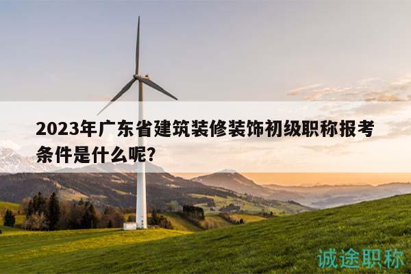 2023年廣東省建筑裝修裝飾初級職稱報考條件是什么呢？