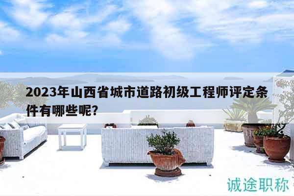 2023年山西省城市道路初級(jí)工程師評(píng)定條件有哪些呢？