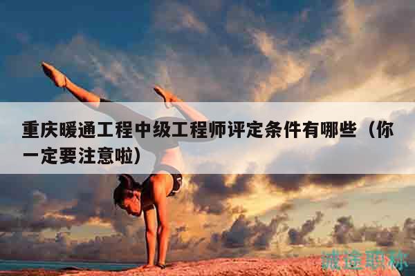 重慶暖通工程中級(jí)工程師評(píng)定條件有哪些（你一定要注意啦）