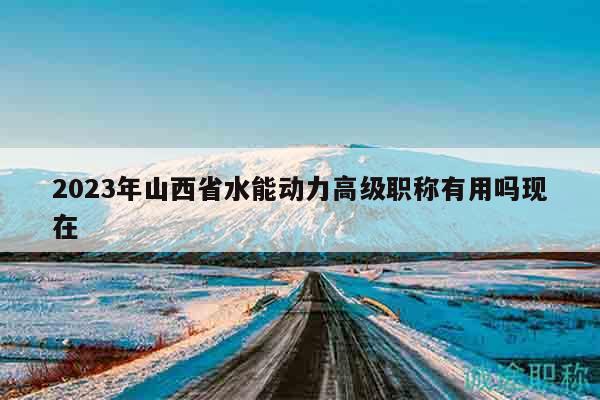 2023年山西省水能動(dòng)力高級(jí)職稱有用嗎現(xiàn)在