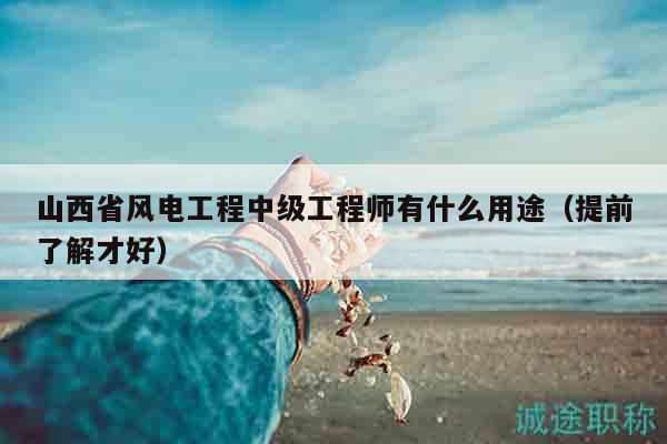 山西省風(fēng)電工程中級(jí)工程師有什么用途（提前了解才好）