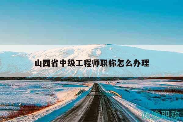 山西省中級(jí)工程師職稱怎么辦理