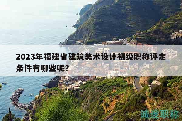 2023年福建省建筑美術(shù)設(shè)計(jì)初級(jí)職稱(chēng)評(píng)定條件有哪些呢？