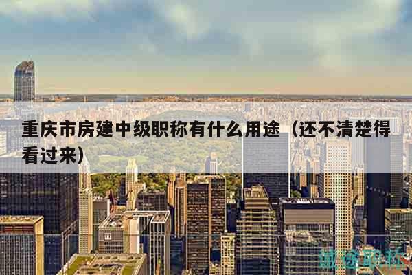 重慶市房建中級職稱有什么用途（還不清楚得看過來）