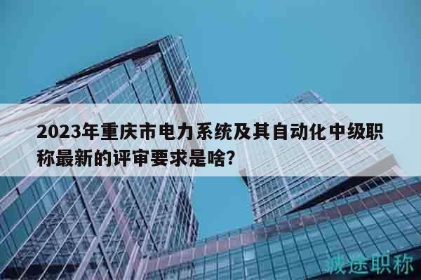 2023年重慶市電力系統(tǒng)及其自動化中級職稱最新的評審要求是啥？