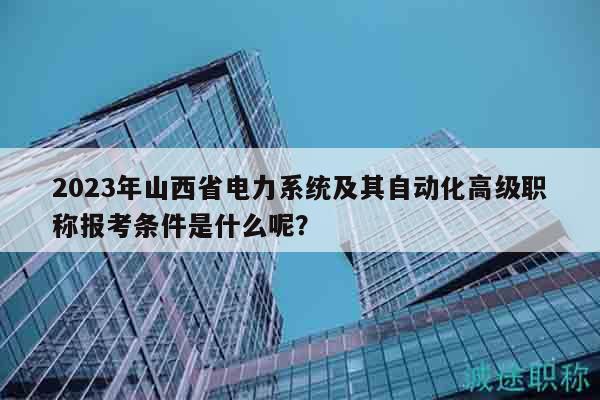 2023年山西省電力系統(tǒng)及其自動化高級職稱報考條件是什么呢？