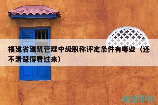 福建省建筑管理中級職稱評定條件有哪些（還不清楚得看過來）