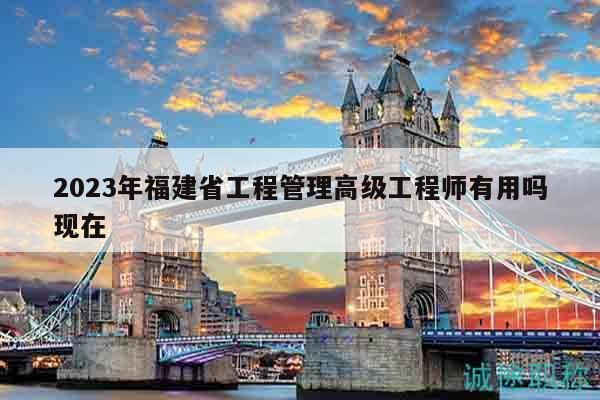 2023年福建省工程管理高級工程師有用嗎現(xiàn)在