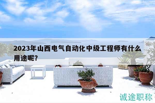 2023年山西電氣自動化中級工程師有什么用途呢？