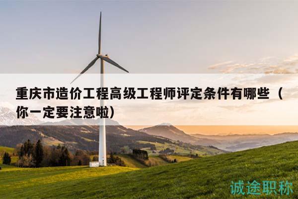 重慶市造價工程高級工程師評定條件有哪些（你一定要注意啦）