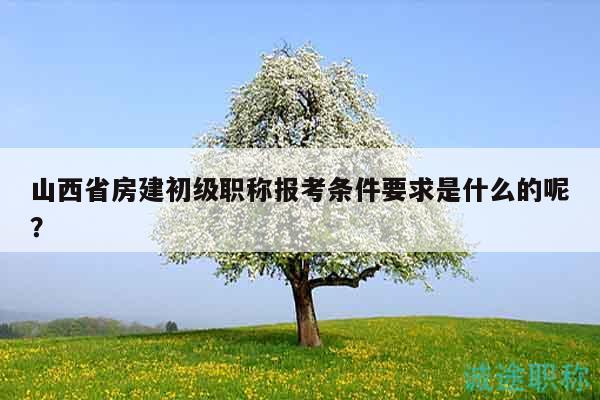 山西省房建初級職稱報考條件要求是什么的呢？