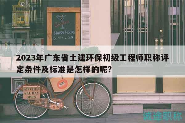 2023年廣東省土建環(huán)保初級工程師職稱評定條件及標準是怎樣的呢？