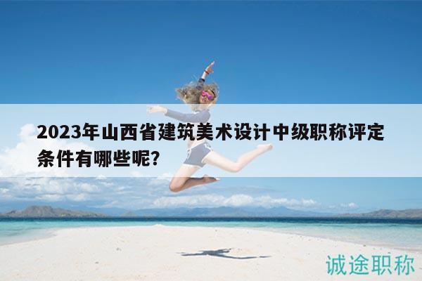 2023年山西省建筑美術(shù)設(shè)計(jì)中級(jí)職稱評(píng)定條件有哪些呢？