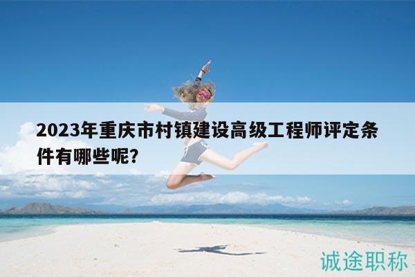 2023年重慶市村鎮(zhèn)建設(shè)高級(jí)工程師評(píng)定條件有哪些呢？
