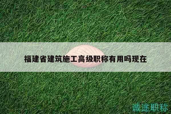 福建省建筑施工高級職稱有用嗎現(xiàn)在