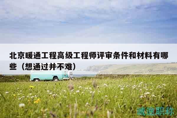 北京暖通工程高級工程師評審條件和材料有哪些（想通過并不難）