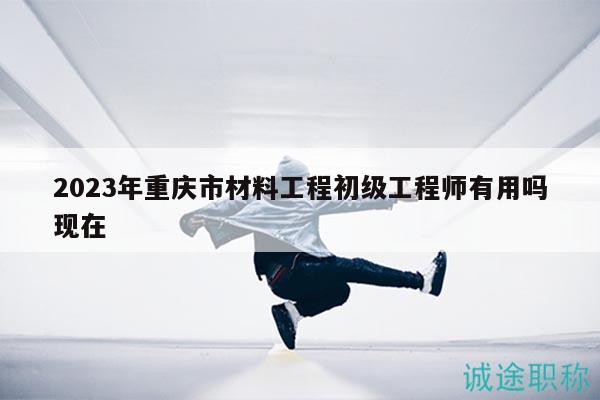 2023年重慶市材料工程初級(jí)工程師有用嗎現(xiàn)在