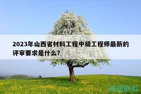 2023年山西省材料工程中級工程師最新的評審要求是什么？