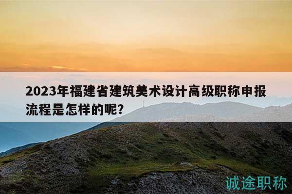 2023年福建省建筑美術(shù)設(shè)計(jì)高級(jí)職稱申報(bào)流程是怎樣的呢？