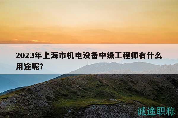 2023年上海市機電設(shè)備中級工程師有什么用途呢？