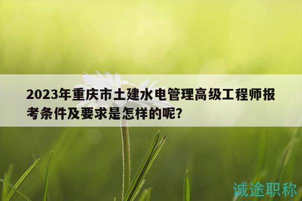 2023年重慶市土建水電管理高級工程師報考條件及要求是怎樣的呢？