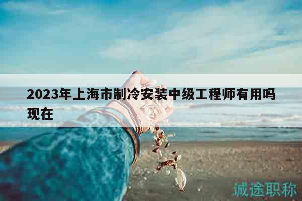 2023年上海市制冷安裝中級工程師有用嗎現(xiàn)在