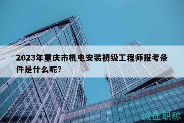 2023年重慶市機(jī)電安裝初級(jí)工程師報(bào)考條件是什么呢？