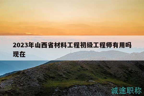 2023年山西省材料工程初級(jí)工程師有用嗎現(xiàn)在