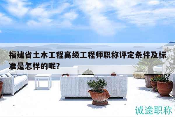 福建省土木工程高級(jí)工程師職稱評(píng)定條件及標(biāo)準(zhǔn)是怎樣的呢？