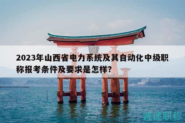 2023年山西省電力系統(tǒng)及其自動化中級職稱報考條件及要求是怎樣？