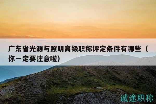廣東省光源與照明高級職稱評定條件有哪些（你一定要注意啦）