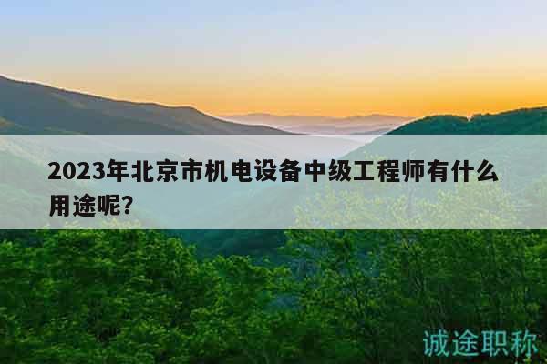 2023年北京市機電設(shè)備中級工程師有什么用途呢？