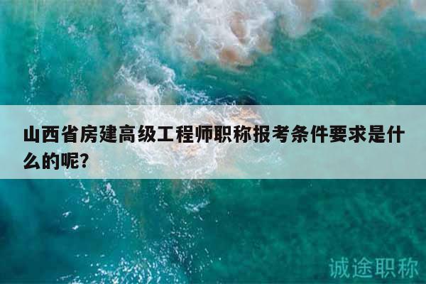 山西省房建高級工程師職稱報考條件要求是什么的呢？