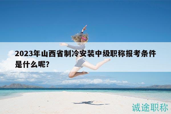 2023年山西省制冷安裝中級(jí)職稱報(bào)考條件是什么呢？