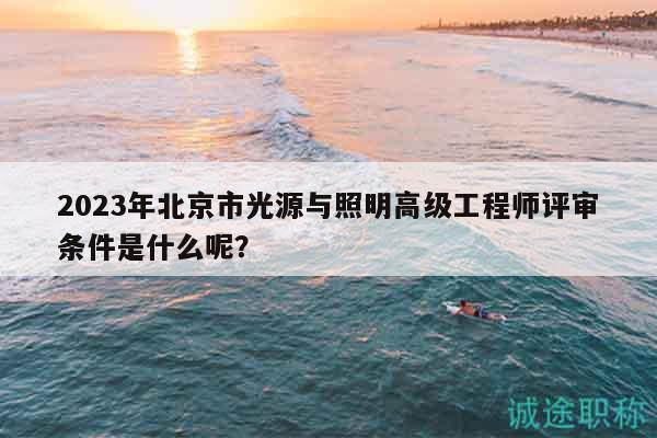 2023年北京市光源與照明高級(jí)工程師評(píng)審條件是什么呢？