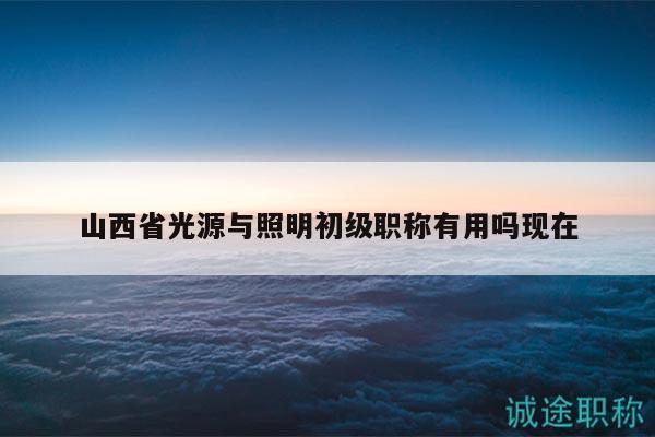 山西省光源與照明初級職稱有用嗎現(xiàn)在