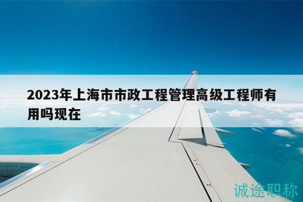 2023年上海市市政工程管理高級工程師有用嗎現(xiàn)在