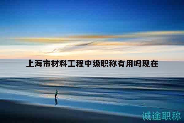 上海市材料工程中級職稱有用嗎現(xiàn)在