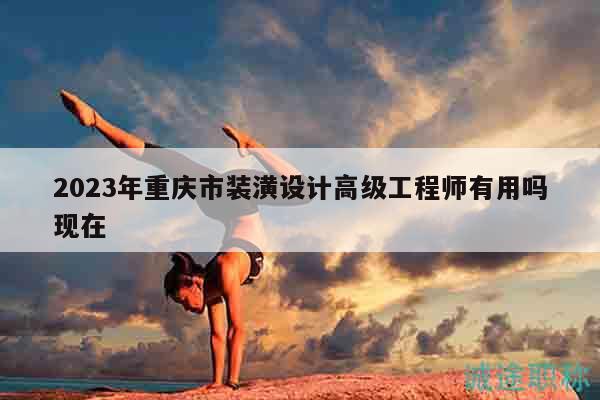 2023年重慶市裝潢設計高級工程師有用嗎現(xiàn)在