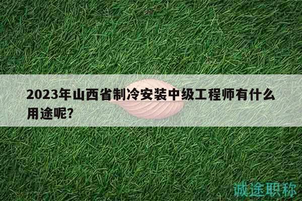 2023年山西省制冷安裝中級工程師有什么用途呢？