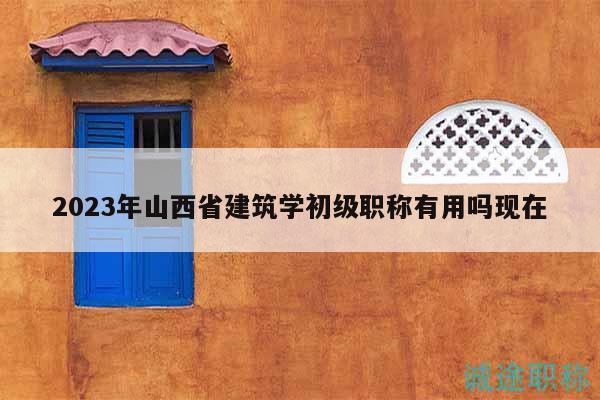 2023年山西省建筑學(xué)初級(jí)職稱有用嗎現(xiàn)在