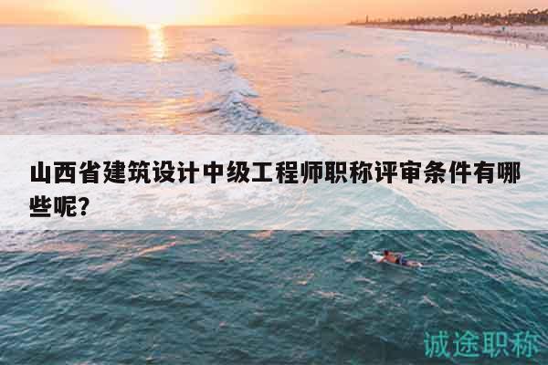 山西省建筑設(shè)計中級工程師職稱評審條件有哪些呢？