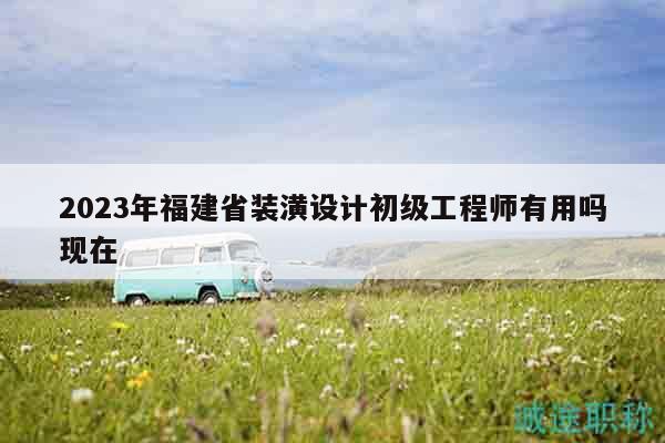 2023年福建省裝潢設(shè)計(jì)初級(jí)工程師有用嗎現(xiàn)在