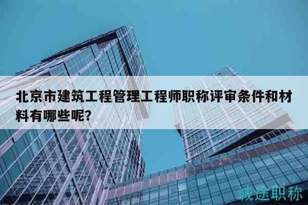 北京市建筑工程管理工程師職稱評審條件和材料有哪些呢？