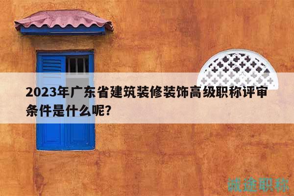2023年廣東省建筑裝修裝飾高級(jí)職稱評(píng)審條件是什么呢？