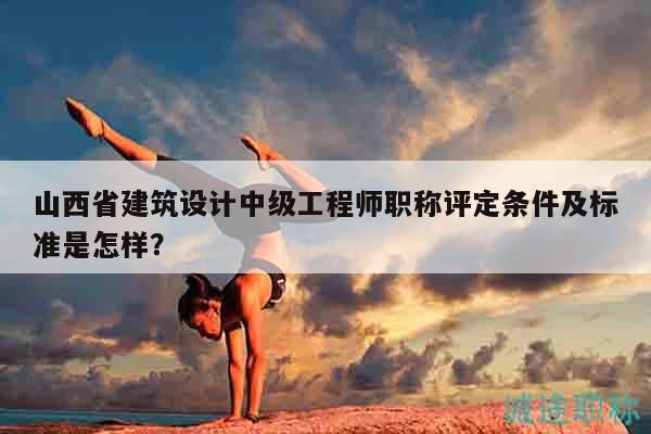 山西省建筑設(shè)計中級工程師職稱評定條件及標(biāo)準(zhǔn)是怎樣？